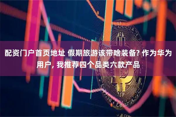 配资门户首页地址 假期旅游该带啥装备? 作为华为用户, 我推荐四个品类六款产品