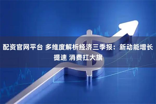 配资官网平台 多维度解析经济三季报：新动能增长提速 消费扛大旗