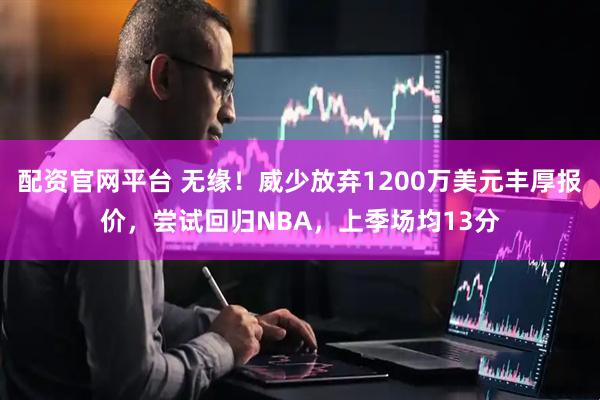配资官网平台 无缘！威少放弃1200万美元丰厚报价，尝试回归NBA，上季场均13分