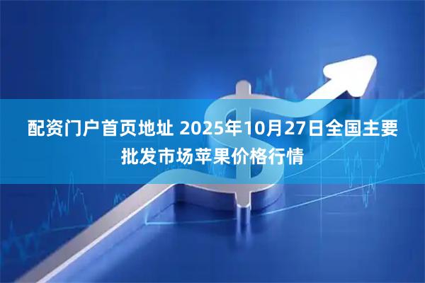 配资门户首页地址 2025年10月27日全国主要批发市场苹果价格行情