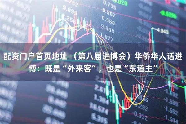 配资门户首页地址 （第八届进博会）华侨华人话进博：既是“外来客”，也是“东道主”