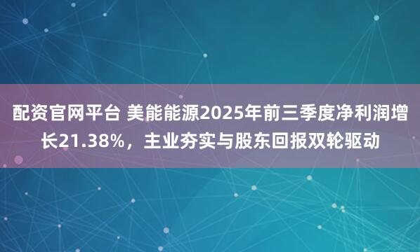 配资官网平台 美能能源2025年前三季度净利润增长21.38%，主业夯实与股东回报双轮驱动