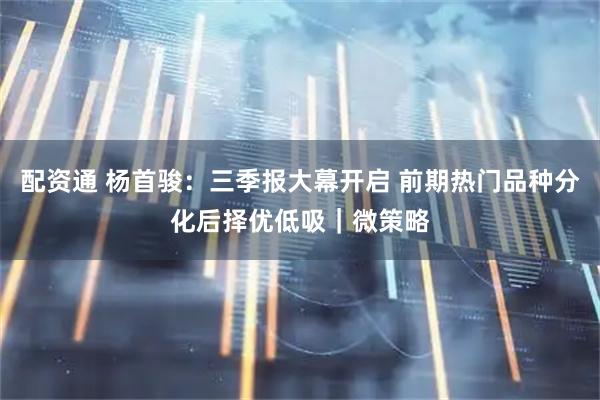 配资通 杨首骏：三季报大幕开启 前期热门品种分化后择优低吸｜微策略
