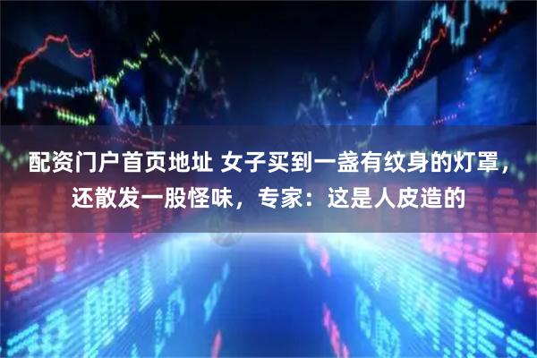 配资门户首页地址 女子买到一盏有纹身的灯罩,还散发一股怪味,专家:这是人皮造的