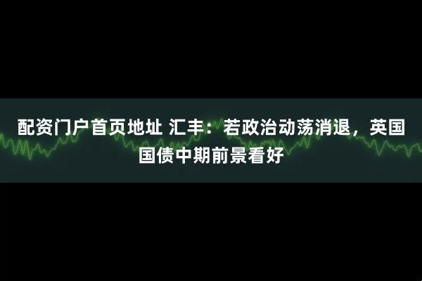 配资门户首页地址 汇丰:若政治动荡消退,英国国债中期前景看好