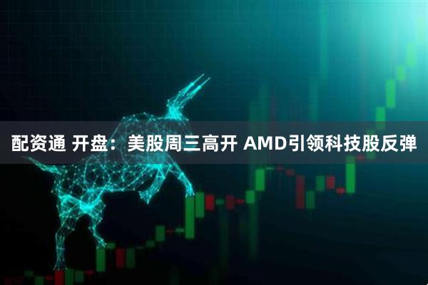 配资通 开盘:美股周三高开 AMD引领科技股反弹