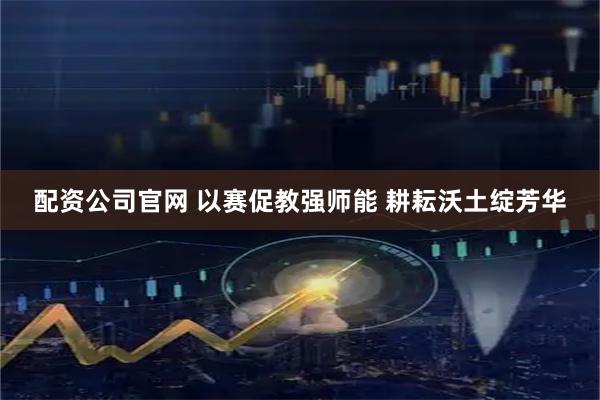配资公司官网 以赛促教强师能&#32;耕耘沃土绽芳华