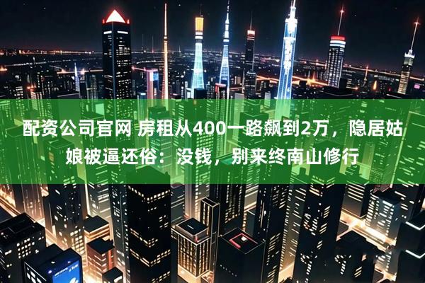 配资公司官网 房租从400一路飙到2万，隐居姑娘被逼还俗：没钱，别来终南山修行