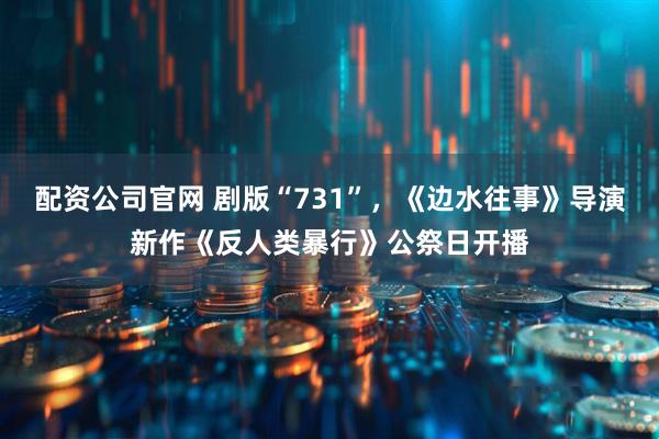 配资公司官网 剧版“731”，《边水往事》导演新作《反人类暴行》公祭日开播