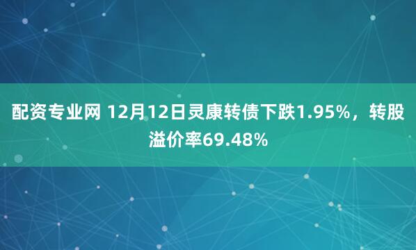 配资专业网 12月12日灵康转债下跌1.95%,转股溢价率69.48%
