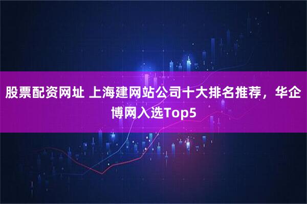 股票配资网址 上海建网站公司十大排名推荐,华企博网入选Top5