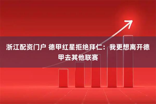 浙江配资门户 德甲红星拒绝拜仁：我更想离开德甲去其他联赛