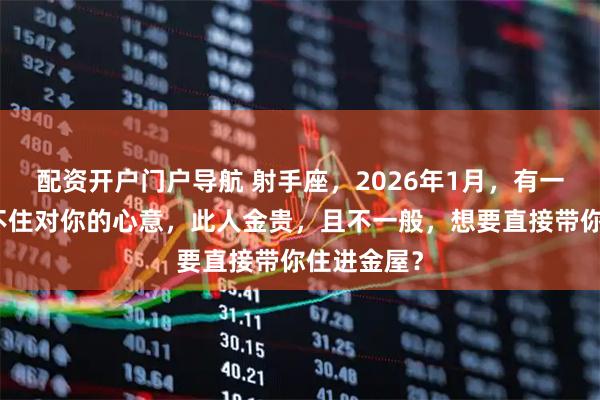 配资开户门户导航 射手座，2026年1月，有一人已经藏不住对你的心意，此人金贵，且不一般，想要直接带你住进金屋？
