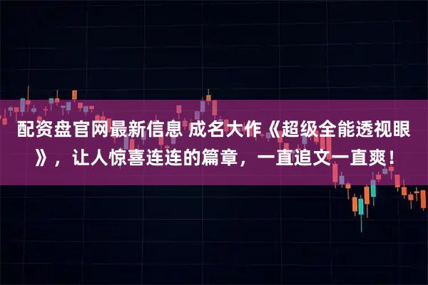 配资盘官网最新信息 成名大作《超级全能透视眼》，让人惊喜连连的篇章，一直追文一直爽！