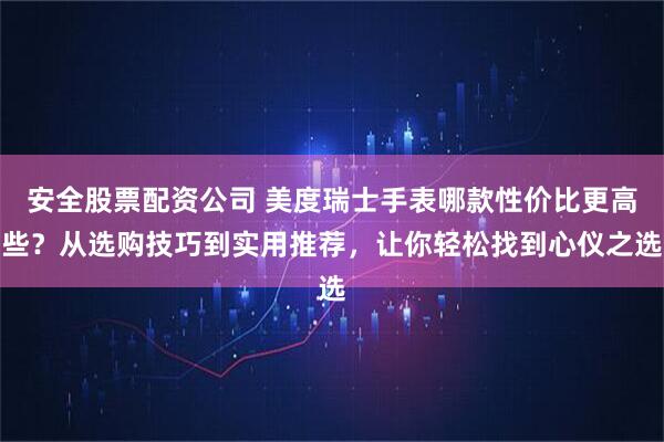安全股票配资公司 美度瑞士手表哪款性价比更高些？从选购技巧到实用推荐，让你轻松找到心仪之选