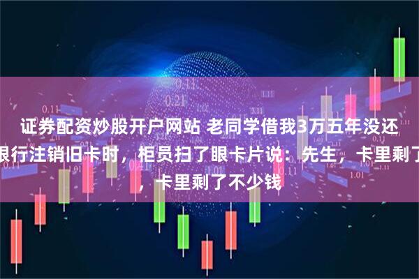 证券配资炒股开户网站 老同学借我3万五年没还，我去银行注销旧卡时，柜员扫了眼卡片说：先生，卡里剩了不少钱