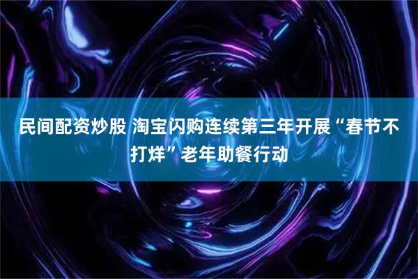 民间配资炒股 淘宝闪购连续第三年开展“春节不打烊”老年助餐行动