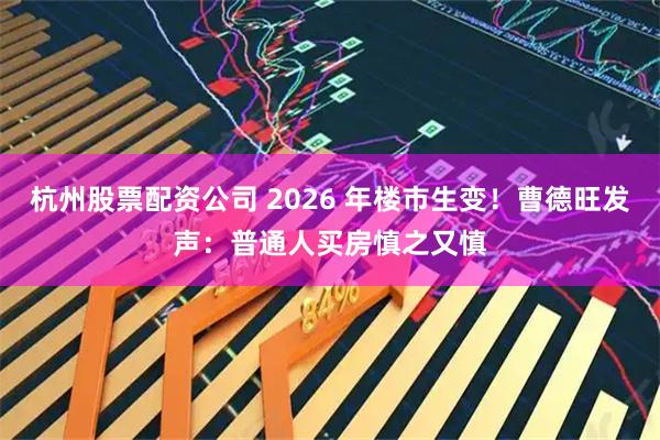 杭州股票配资公司 2026 年楼市生变！曹德旺发声：普通人买房慎之又慎