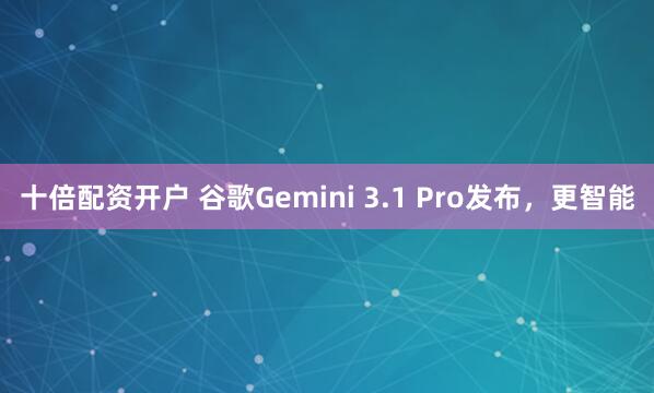 十倍配资开户 谷歌Gemini 3.1 Pro发布,更智能