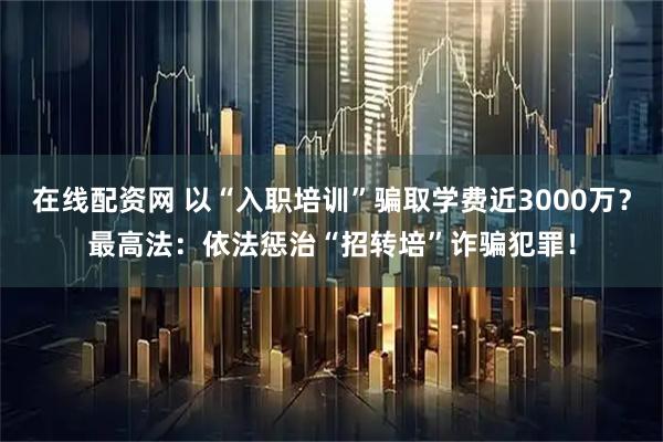 在线配资网 以“入职培训”骗取学费近3000万?最高法:依法惩治“招转培”诈骗犯罪!