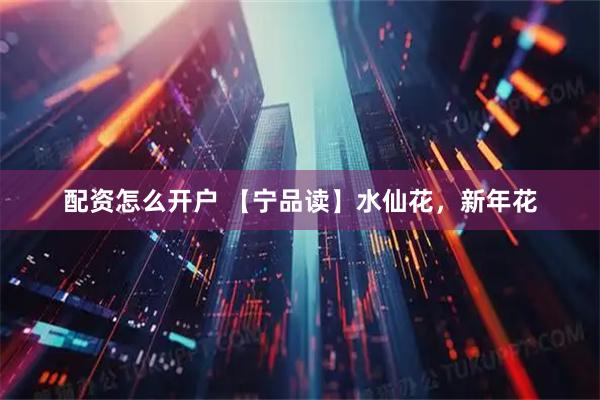 配资怎么开户 【宁品读】水仙花,新年花