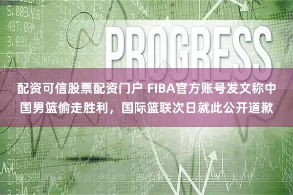 配资可信股票配资门户 FIBA官方账号发文称中国男篮偷走胜利,国际篮联次日就此公开道歉