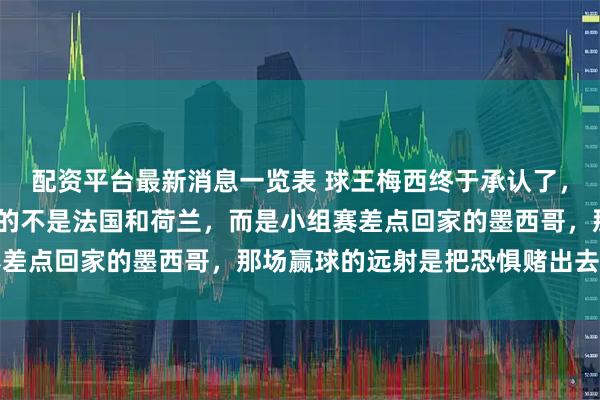 配资平台最新消息一览表 球王梅西终于承认了,2022年夺冠路上最怕的不是法国和荷兰,而是小组赛差点回家的墨西哥,那场赢球的远射是把恐惧赌出去的豪赌
