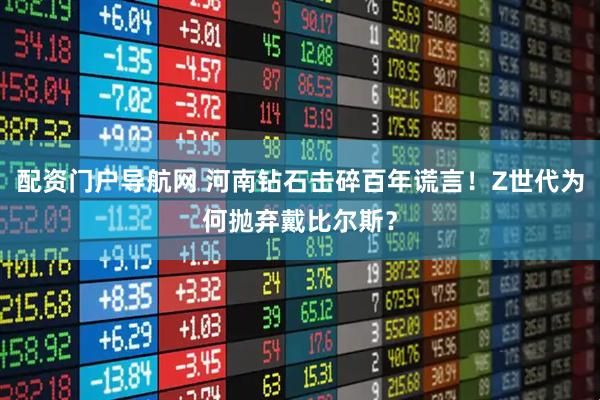 配资门户导航网 河南钻石击碎百年谎言!Z世代为何抛弃戴比尔斯?