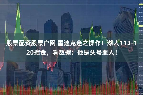 股票配资股票户网 雷迪克迷之操作！湖人113-120掘金，看数据：他是头号罪人！