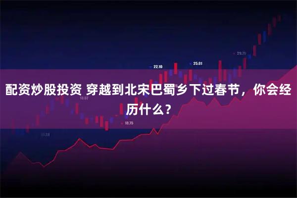 配资炒股投资 穿越到北宋巴蜀乡下过春节,你会经历什么?