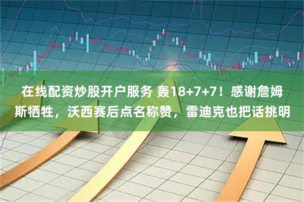 在线配资炒股开户服务 轰18+7+7!感谢詹姆斯牺牲,沃西赛后点名称赞,雷迪克也把话挑明