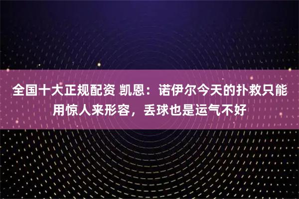 全国十大正规配资 凯恩：诺伊尔今天的扑救只能用惊人来形容，丢球也是运气不好