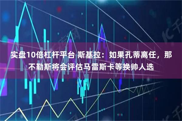 实盘10倍杠杆平台 斯基拉：如果孔蒂离任，那不勒斯将会评估马雷斯卡等换帅人选