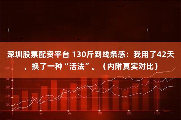 深圳股票配资平台 130斤到线条感：我用了42天，换了一种“活法”。（内附真实对比）