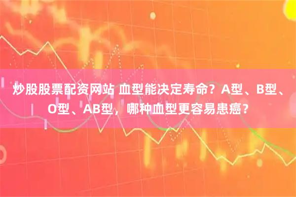 炒股股票配资网站 血型能决定寿命？A型、B型、O型、AB型，哪种血型更容易患癌？