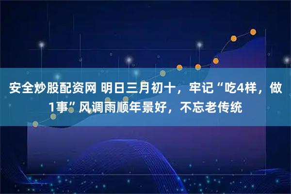 安全炒股配资网 明日三月初十，牢记“吃4样，做1事”风调雨顺年景好，不忘老传统