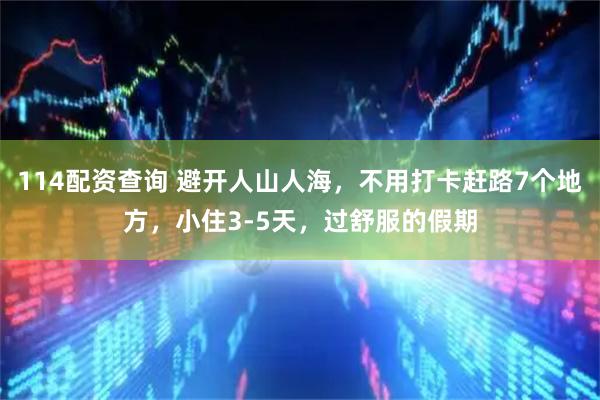 114配资查询 避开人山人海，不用打卡赶路7个地方，小住3-5天，过舒服的假期