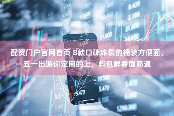 配资门户官网首页 8款口碑炸裂的桶装方便面，五一出游你定用的上，料包鲜香面筋道