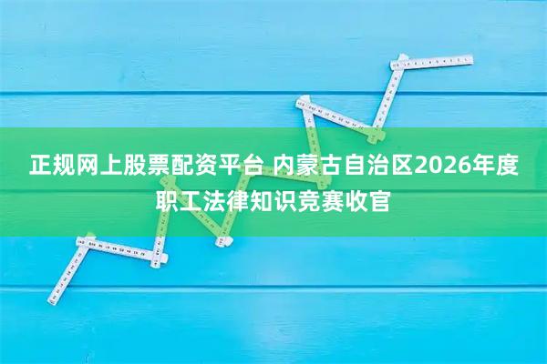 正规网上股票配资平台 内蒙古自治区2026年度职工法律知识竞赛收官