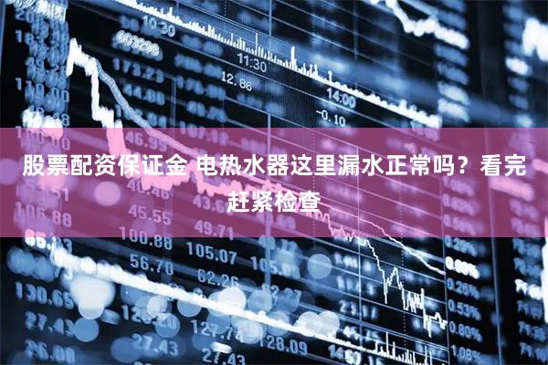 股票配资保证金 电热水器这里漏水正常吗？看完赶紧检查