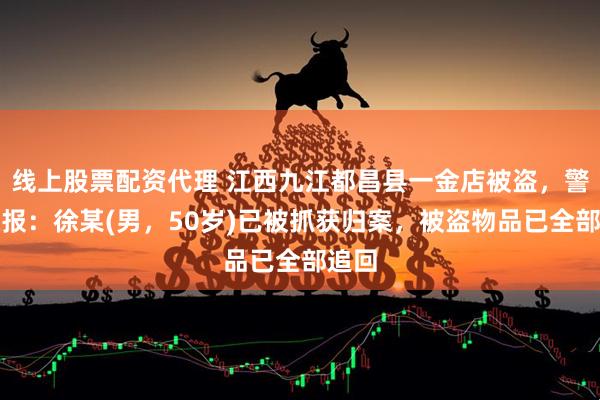 线上股票配资代理 江西九江都昌县一金店被盗，警方通报：徐某(男，50岁)已被抓获归案，被盗物品已全部追回