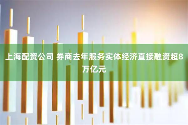 上海配资公司 券商去年服务实体经济直接融资超8万亿元