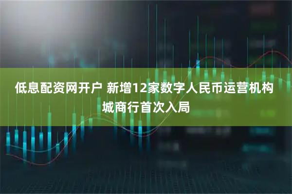 低息配资网开户 新增12家数字人民币运营机构 城商行首次入局