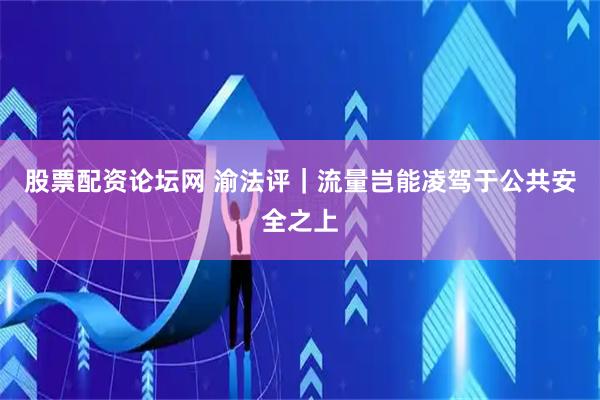股票配资论坛网 渝法评｜流量岂能凌驾于公共安全之上