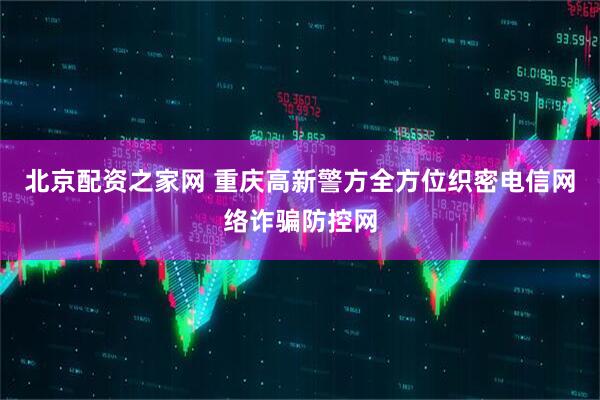 北京配资之家网 重庆高新警方全方位织密电信网络诈骗防控网