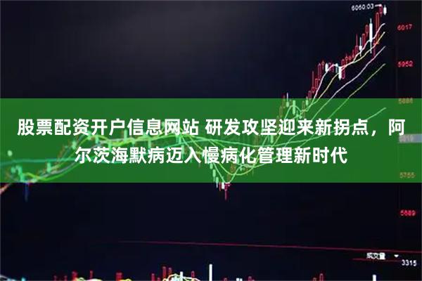 股票配资开户信息网站 研发攻坚迎来新拐点，阿尔茨海默病迈入慢病化管理新时代