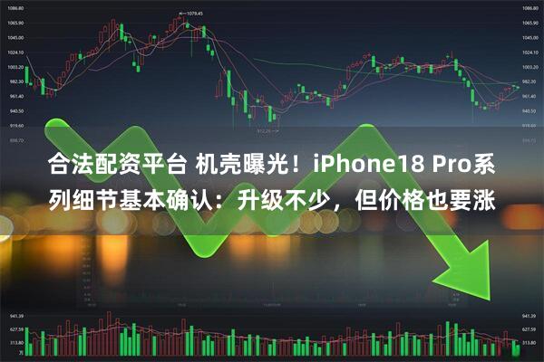 合法配资平台 机壳曝光！iPhone18 Pro系列细节基本确认：升级不少，但价格也要涨
